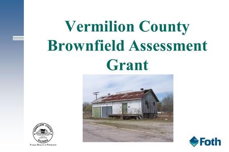 Vermilion County Brownfield Assessment Grant. Overview Brownfield Basics USEPA Brownfield Assessment Grant Vermilion County Assessment Grant Site Selection.