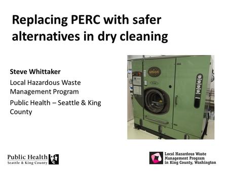 Replacing PERC with safer alternatives in dry cleaning Steve Whittaker Local Hazardous Waste Management Program Public Health – Seattle & King County.