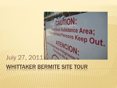 July 27, 2011. The Whittaker Bermite Citizens Advisory Group requested a tour to:  Better understand the scope of the cleanup  See the progress that.