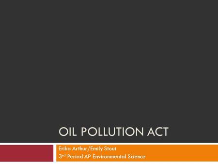 OIL POLLUTION ACT Erika Arthur/Emily Stout 3 rd Period AP Environmental Science.