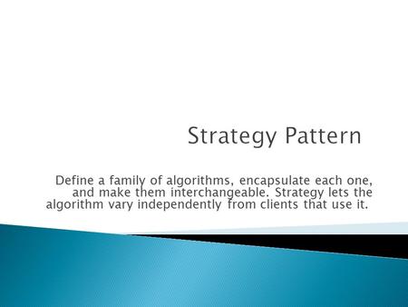 Define a family of algorithms, encapsulate each one, and make them interchangeable. Strategy lets the algorithm vary independently from clients that use.