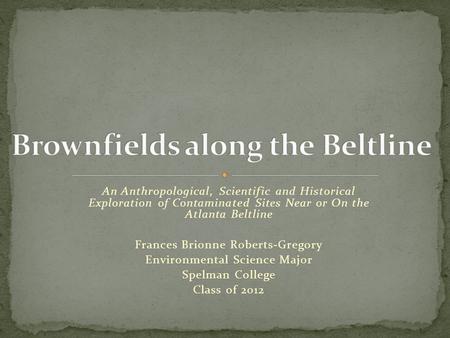 An Anthropological, Scientific and Historical Exploration of Contaminated Sites Near or On the Atlanta Beltline Frances Brionne Roberts-Gregory Environmental.