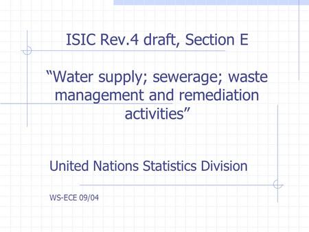 ISIC Rev.4 draft, Section E “Water supply; sewerage; waste management and remediation activities” United Nations Statistics Division WS-ECE 09/04.