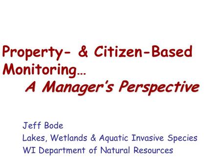 A Manager’s Perspective Property- & Citizen-Based Monitoring… A Manager’s Perspective Jeff Bode Lakes, Wetlands & Aquatic Invasive Species WI Department.