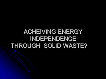 ACHEIVING ENERGY INDEPENDENCE THROUGH SOLID WASTE?