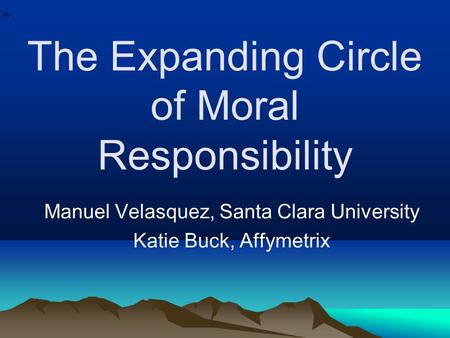 * * 0 The Expanding Circle of Moral Responsibility Manuel Velasquez, Santa Clara University Katie Buck, Affymetrix.