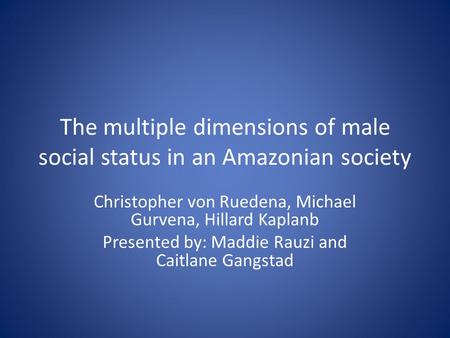 The multiple dimensions of male social status in an Amazonian society Christopher von Ruedena, Michael Gurvena, Hillard Kaplanb Presented by: Maddie Rauzi.