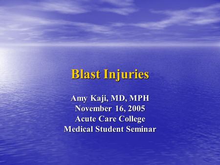 Blast Injuries Amy Kaji, MD, MPH November 16, 2005 Acute Care College Medical Student Seminar.