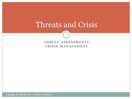 THREAT ASSESSMENTS CRISIS MANAGEMENT Threats and Crisis Copyright 2007 Brooks/Cole, a division of Thomson Learning.