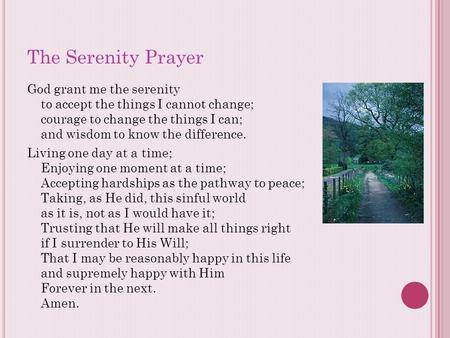 The Serenity Prayer God grant me the serenity to accept the things I cannot change; courage to change the things I can; and wisdom to know the difference.