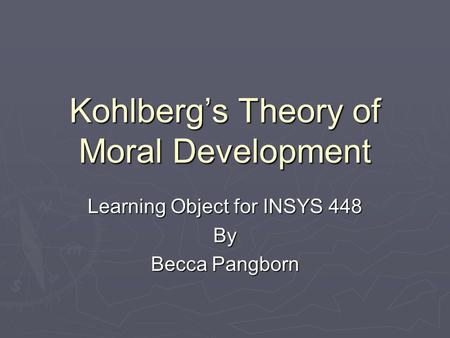 Kohlberg’s Theory of Moral Development Learning Object for INSYS 448 By Becca Pangborn.