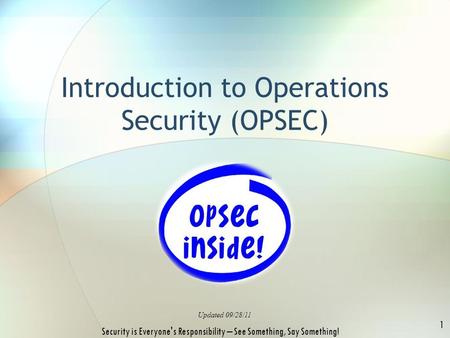 Introduction to Operations Security (OPSEC) Updated 09/28/11 1 Security is Everyone's Responsibility – See Something, Say Something!