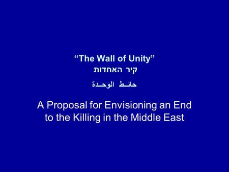 “The Wall of Unity” קיר האחדות حائــط الوحــدة A Proposal for Envisioning an End to the Killing in the Middle East.