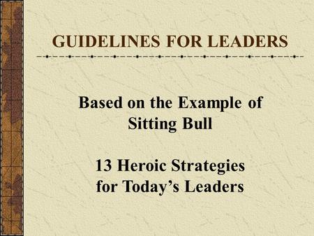 GUIDELINES FOR LEADERS Based on the Example of Sitting Bull 13 Heroic Strategies for Today’s Leaders.