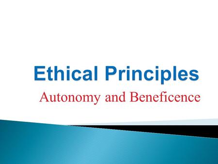 Autonomy and Beneficence.  Right to make one’s own choices  Respect for persons- not to interfere with choice of another, though persuasion permitted.