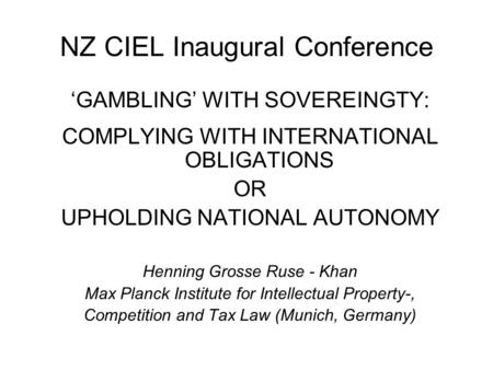 NZ CIEL Inaugural Conference ‘GAMBLING’ WITH SOVEREINGTY: COMPLYING WITH INTERNATIONAL OBLIGATIONS OR UPHOLDING NATIONAL AUTONOMY Henning Grosse Ruse -