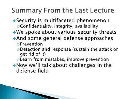  Security is multifaceted phenomenon o Confidentiality, integrity, availability  We spoke about various security threats  And some general defense approaches.