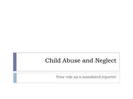 Child Abuse and Neglect Your role as a mandated reporter.