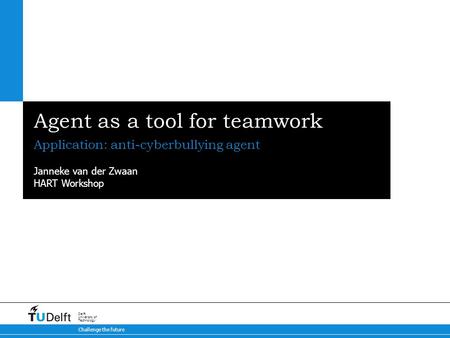 Challenge the future Delft University of Technology Agent as a tool for teamwork Application: anti-cyberbullying agent Janneke van der Zwaan HART Workshop.