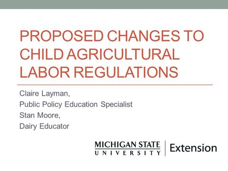 PROPOSED CHANGES TO CHILD AGRICULTURAL LABOR REGULATIONS Claire Layman, Public Policy Education Specialist Stan Moore, Dairy Educator.