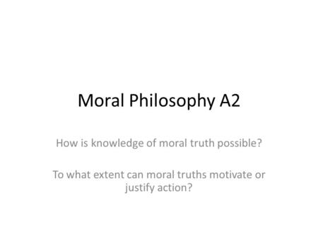 Moral Philosophy A2 How is knowledge of moral truth possible? To what extent can moral truths motivate or justify action?