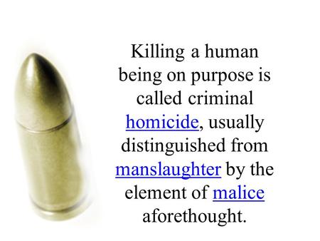 Killing a human being on purpose is called criminal homicide, usually distinguished from manslaughter by the element of malice aforethought. homicide manslaughtermalice.