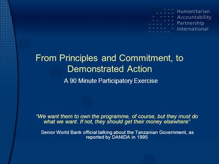 From Principles and Commitment, to Demonstrated Action A 90 Minute Participatory Exercise “We want them to own the programme, of course, but they must.