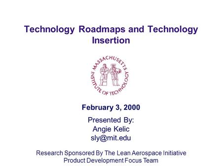 Technology Roadmaps and Technology Insertion February 3, 2000 Presented By: Angie Kelic Research Sponsored By The Lean Aerospace Initiative.