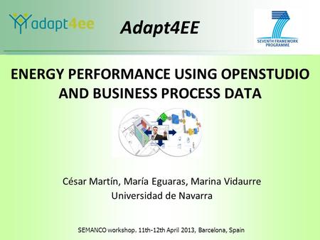 SEMANCO workshop. 11th-12th April 2013, Barcelona, Spain Adapt4EE ENERGY PERFORMANCE USING OPENSTUDIO AND BUSINESS PROCESS DATA César Martín, María Eguaras,