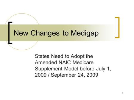 1 New Changes to Medigap States Need to Adopt the Amended NAIC Medicare Supplement Model before July 1, 2009 / September 24, 2009.