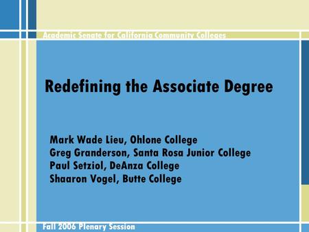 Academic Senate for California Community Colleges Fall 2006 Plenary Session Redefining the Associate Degree Mark Wade Lieu, Ohlone College Greg Granderson,