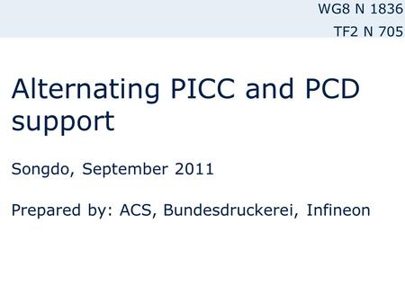 Alternating PICC and PCD support Songdo, September 2011 Prepared by: ACS, Bundesdruckerei, Infineon WG8 N 1836 TF2 N 705.