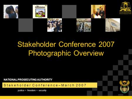 Justice freedom security S t a k e h o l d e r C o n f e r e n c e – M a r c h 2 0 0 7 NATIONAL PROSECUTING AUTHORITY Stakeholder Conference 2007 Photographic.