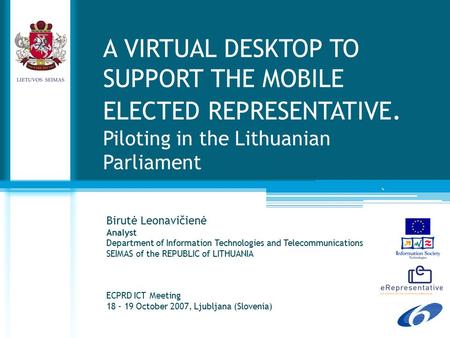 ` A VIRTUAL DESKTOP TO SUPPORT THE MOBILE ELECTED REPRESENTATIVE. Piloting in the Lithuanian Parliament Birutė Leonavičienė Analyst Department of Information.