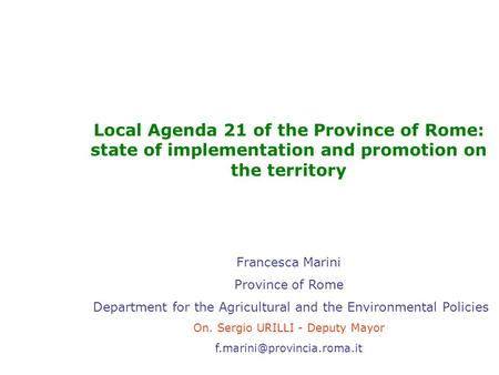 Local Agenda 21 of the Province of Rome: state of implementation and promotion on the territory Francesca Marini Province of Rome Department for the Agricultural.