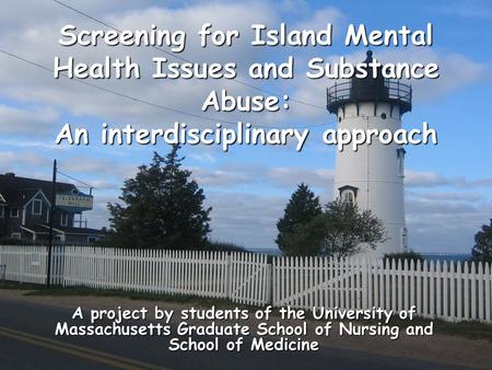 Screening for Island Mental Health Issues and Substance Abuse: An interdisciplinary approach A project by students of the University of Massachusetts Graduate.