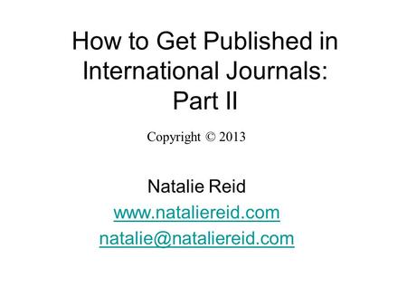 How to Get Published in International Journals: Part II Copyright © 2013 Natalie Reid