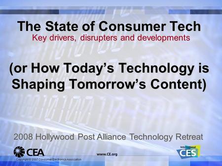 Copyright © 2007 Consumer Electronics Association The State of Consumer Tech Key drivers, disrupters and developments 2008 Hollywood Post Alliance Technology.