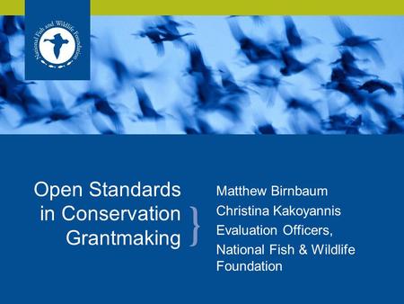 Matthew Birnbaum Christina Kakoyannis Evaluation Officers, National Fish & Wildlife Foundation Open Standards in Conservation Grantmaking.