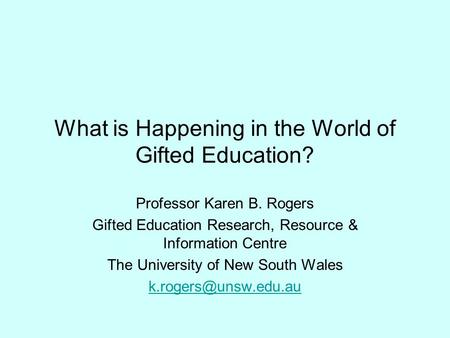 What is Happening in the World of Gifted Education? Professor Karen B. Rogers Gifted Education Research, Resource & Information Centre The University of.