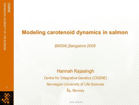 Www.umb.no NORWEGIAN UNIVERSITY OF LIFE SCIENCES CIGENE 1 Modeling carotenoid dynamics in salmon BMSW, Bangalore 2008 Hannah Rajasingh Centre for Integrative.