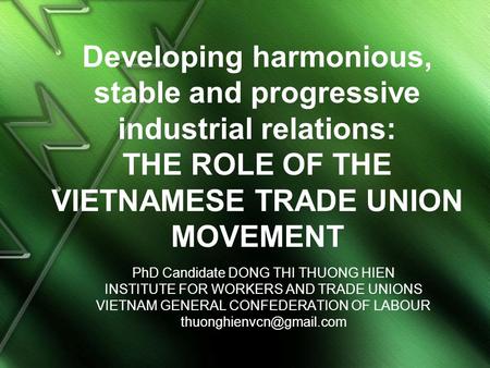 Developing harmonious, stable and progressive industrial relations: THE ROLE OF THE VIETNAMESE TRADE UNION MOVEMENT PhD Candidate DONG THI THUONG HIEN.