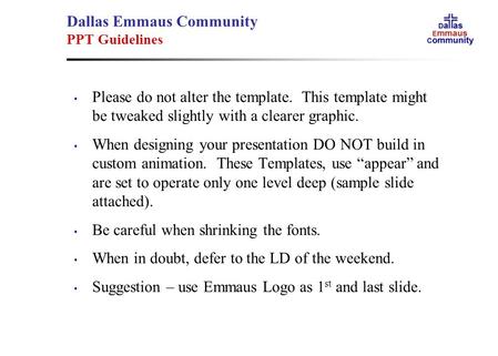 Dallas Emmaus Community PPT Guidelines Please do not alter the template. This template might be tweaked slightly with a clearer graphic. When designing.