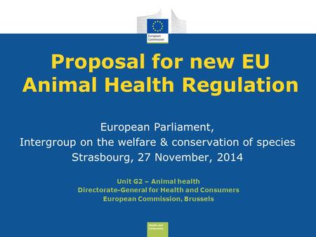 Health and Consumers Health and Consumers Proposal for new EU Animal Health Regulation European Parliament, Intergroup on the welfare & conservation of.