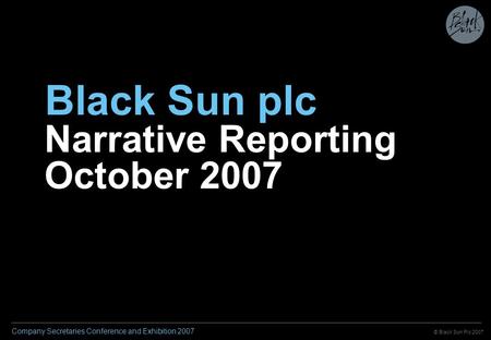 © Black Sun Plc 2007 Company Secretaries Conference and Exhibition 2007 Black Sun plc Narrative Reporting October 2007.