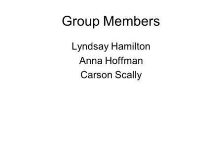 Group Members Lyndsay Hamilton Anna Hoffman Carson Scally.