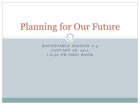 ROUNDTABLE SESSION # 4 JANUARY 28, 2011 1-2:30 PM OHIO ROOM Planning for Our Future 1.