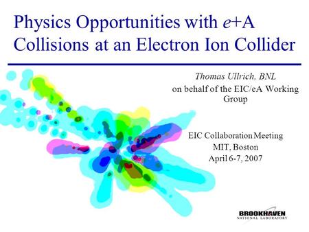 Physics Opportunities with e+A Collisions at an Electron Ion Collider Thomas Ullrich, BNL on behalf of the EIC/eA Working Group EIC Collaboration Meeting.