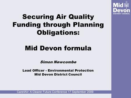 Care4Air: A Clearer Future Conference 17 September 2009 Securing Air Quality Funding through Planning Obligations: Mid Devon formula Simon Newcombe Lead.