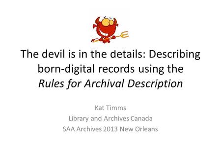 The devil is in the details: Describing born-digital records using the Rules for Archival Description Kat Timms Library and Archives Canada SAA Archives.